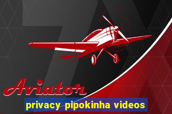 privacy pipokinha videos